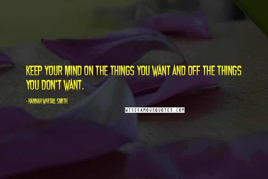 Hannah Whitall Smith Quotes: Keep your mind on the things you want and off the things you don't want.