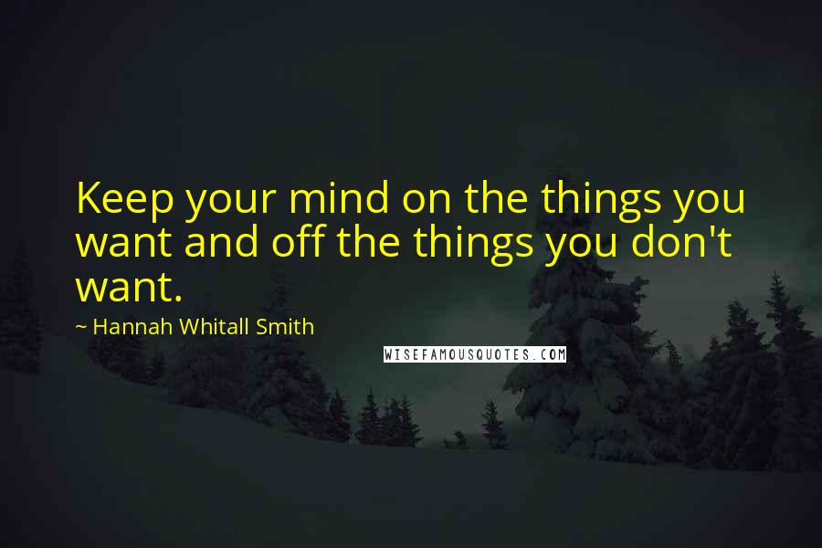 Hannah Whitall Smith Quotes: Keep your mind on the things you want and off the things you don't want.