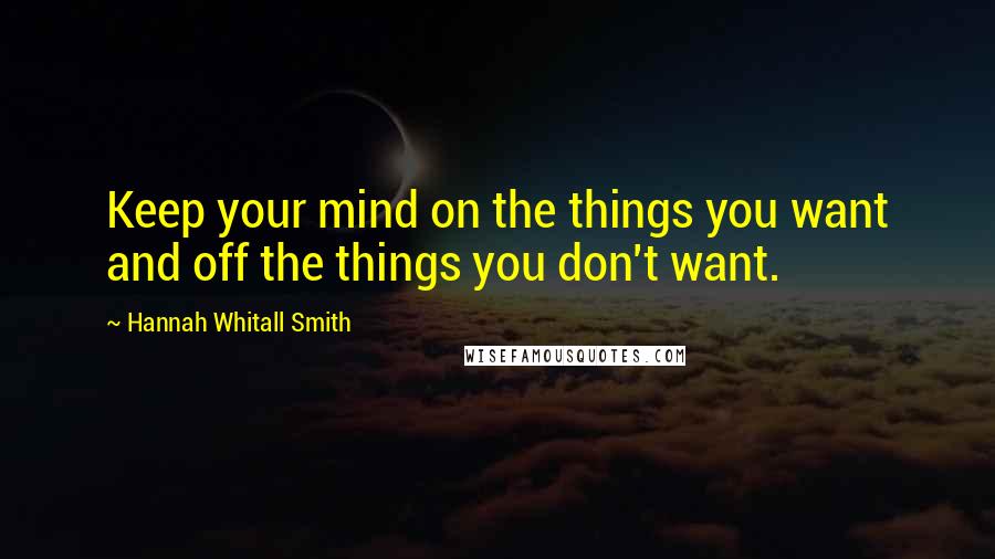 Hannah Whitall Smith Quotes: Keep your mind on the things you want and off the things you don't want.