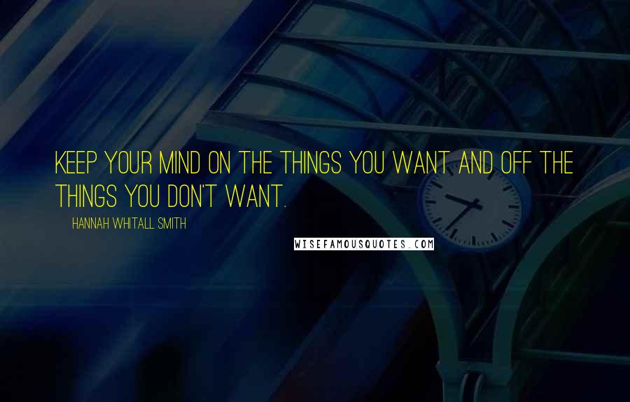 Hannah Whitall Smith Quotes: Keep your mind on the things you want and off the things you don't want.