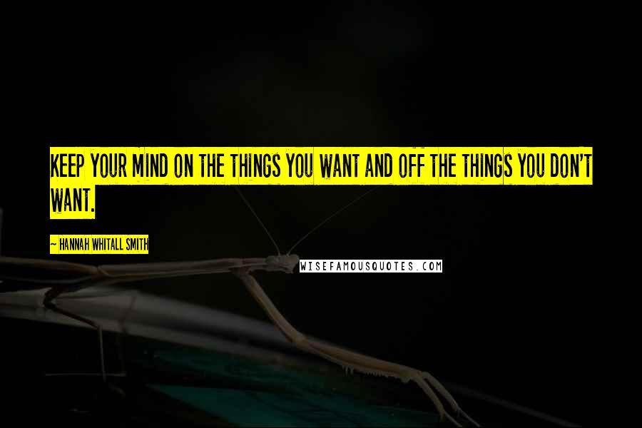 Hannah Whitall Smith Quotes: Keep your mind on the things you want and off the things you don't want.