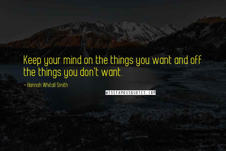 Hannah Whitall Smith Quotes: Keep your mind on the things you want and off the things you don't want.