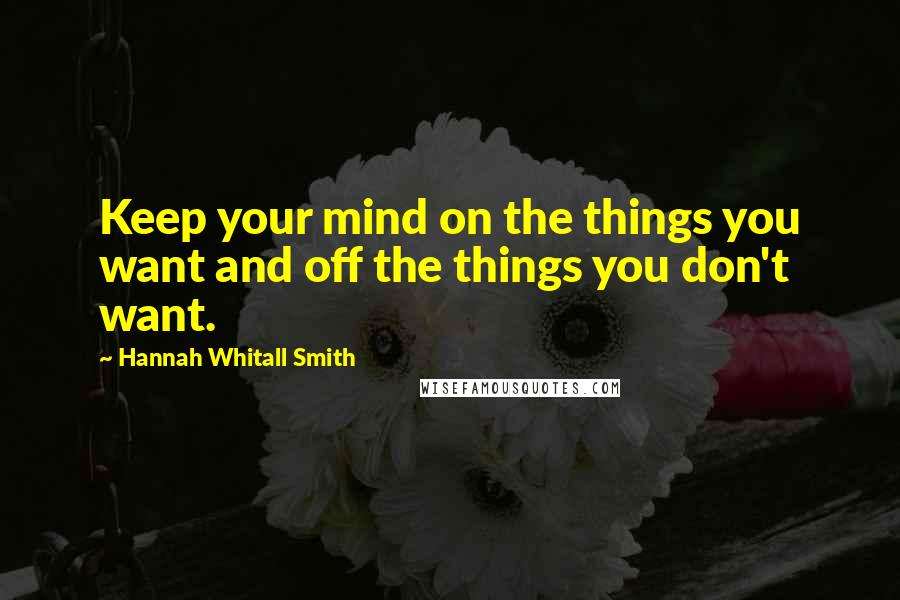 Hannah Whitall Smith Quotes: Keep your mind on the things you want and off the things you don't want.