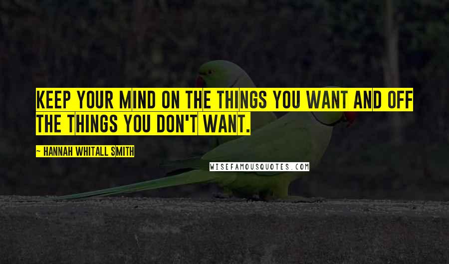 Hannah Whitall Smith Quotes: Keep your mind on the things you want and off the things you don't want.