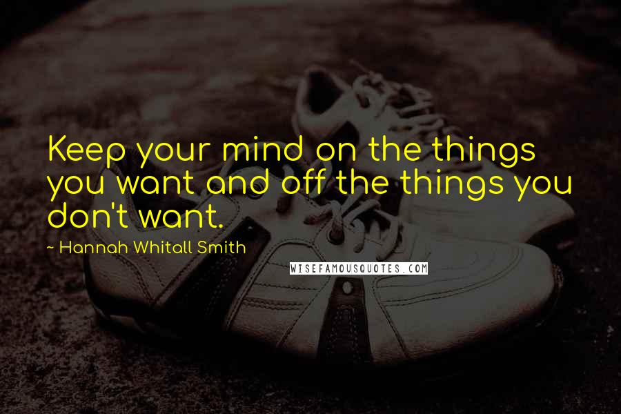 Hannah Whitall Smith Quotes: Keep your mind on the things you want and off the things you don't want.