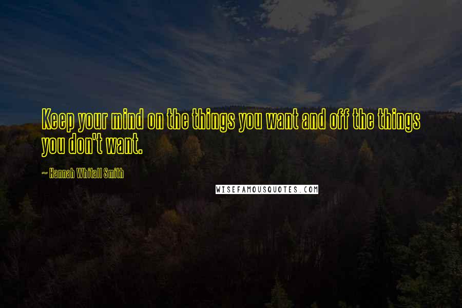 Hannah Whitall Smith Quotes: Keep your mind on the things you want and off the things you don't want.