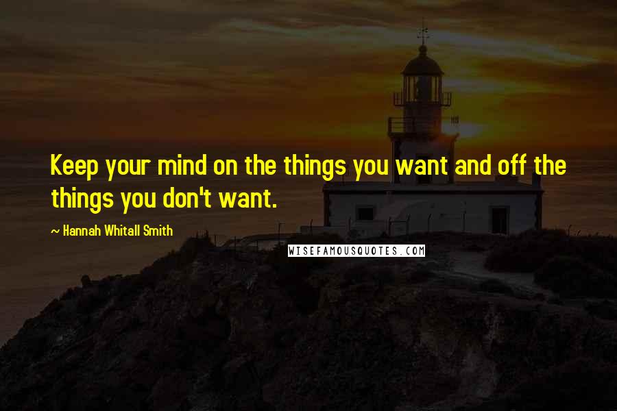 Hannah Whitall Smith Quotes: Keep your mind on the things you want and off the things you don't want.
