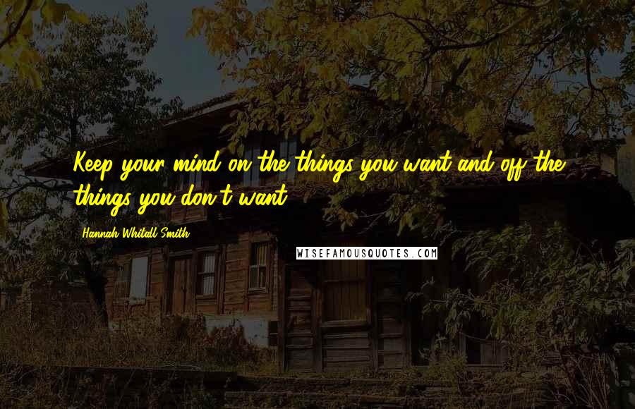 Hannah Whitall Smith Quotes: Keep your mind on the things you want and off the things you don't want.
