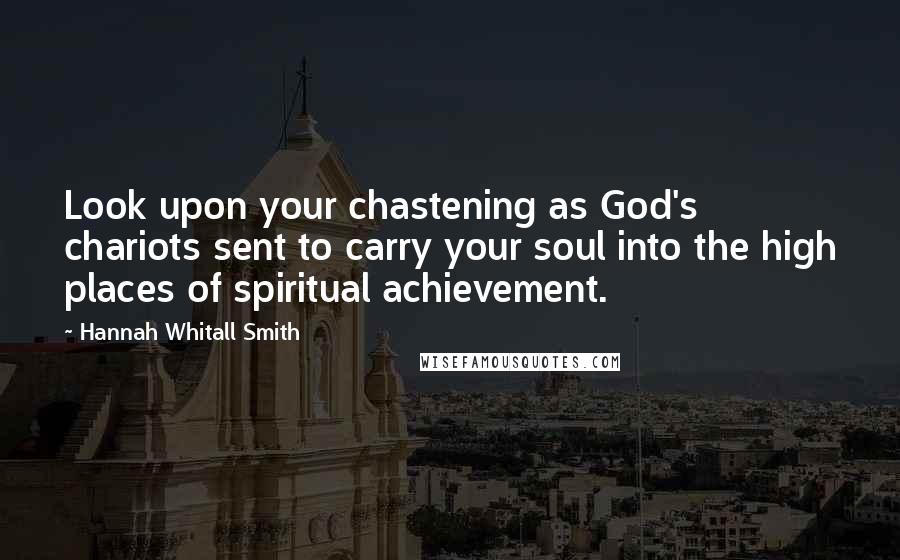 Hannah Whitall Smith Quotes: Look upon your chastening as God's chariots sent to carry your soul into the high places of spiritual achievement.