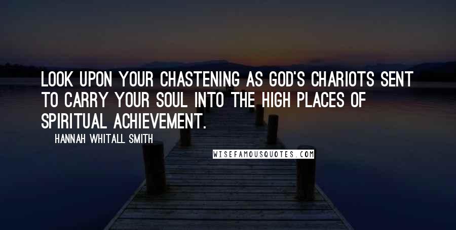 Hannah Whitall Smith Quotes: Look upon your chastening as God's chariots sent to carry your soul into the high places of spiritual achievement.