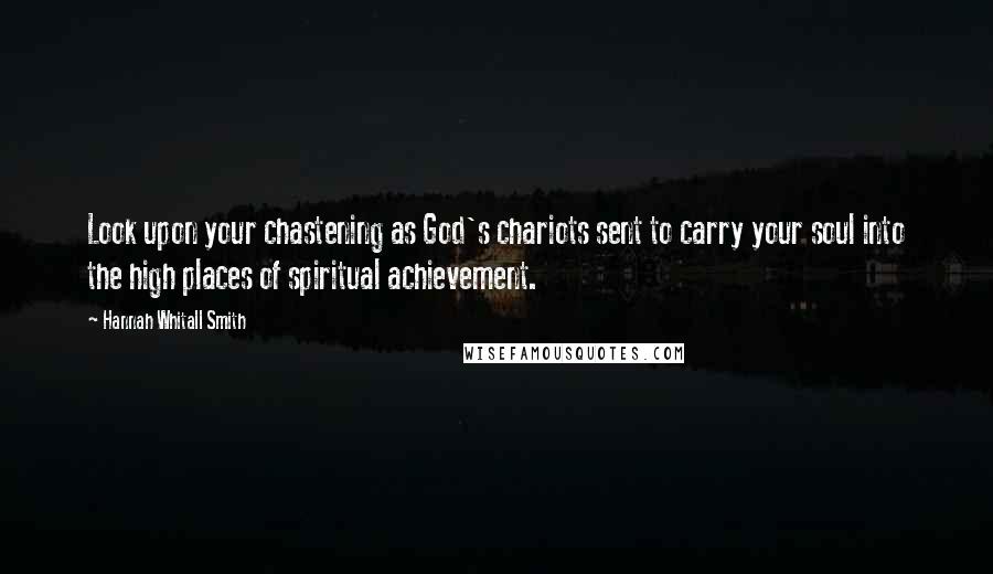 Hannah Whitall Smith Quotes: Look upon your chastening as God's chariots sent to carry your soul into the high places of spiritual achievement.