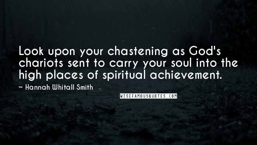 Hannah Whitall Smith Quotes: Look upon your chastening as God's chariots sent to carry your soul into the high places of spiritual achievement.