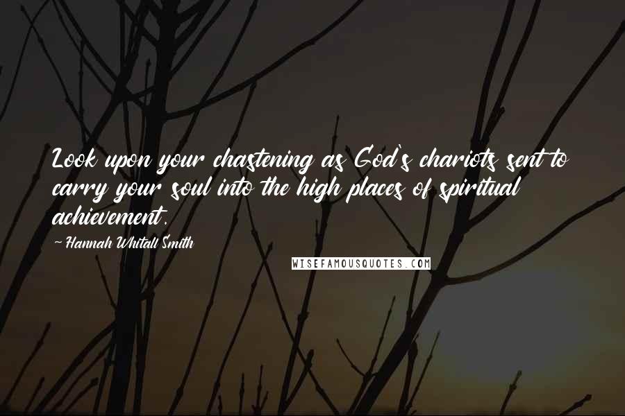 Hannah Whitall Smith Quotes: Look upon your chastening as God's chariots sent to carry your soul into the high places of spiritual achievement.