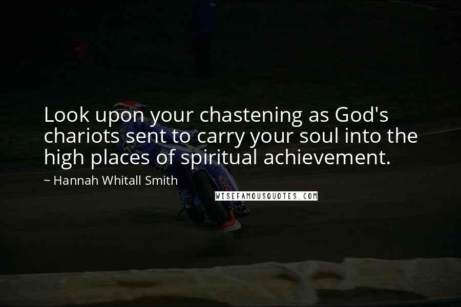 Hannah Whitall Smith Quotes: Look upon your chastening as God's chariots sent to carry your soul into the high places of spiritual achievement.