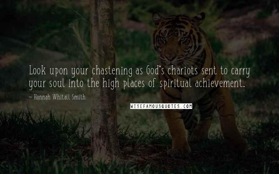 Hannah Whitall Smith Quotes: Look upon your chastening as God's chariots sent to carry your soul into the high places of spiritual achievement.