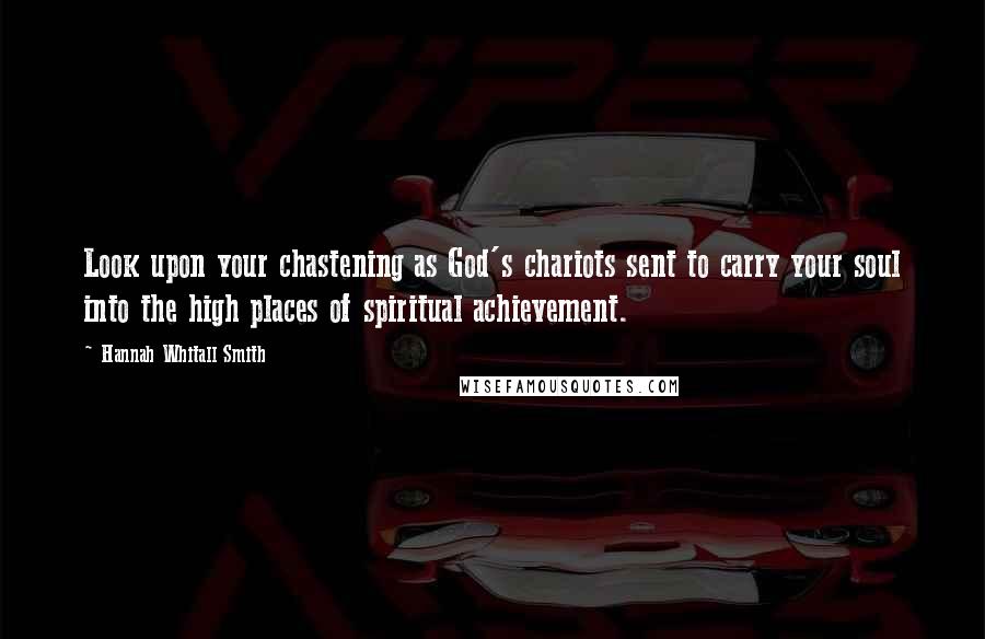 Hannah Whitall Smith Quotes: Look upon your chastening as God's chariots sent to carry your soul into the high places of spiritual achievement.