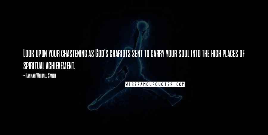 Hannah Whitall Smith Quotes: Look upon your chastening as God's chariots sent to carry your soul into the high places of spiritual achievement.