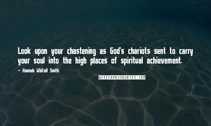 Hannah Whitall Smith Quotes: Look upon your chastening as God's chariots sent to carry your soul into the high places of spiritual achievement.