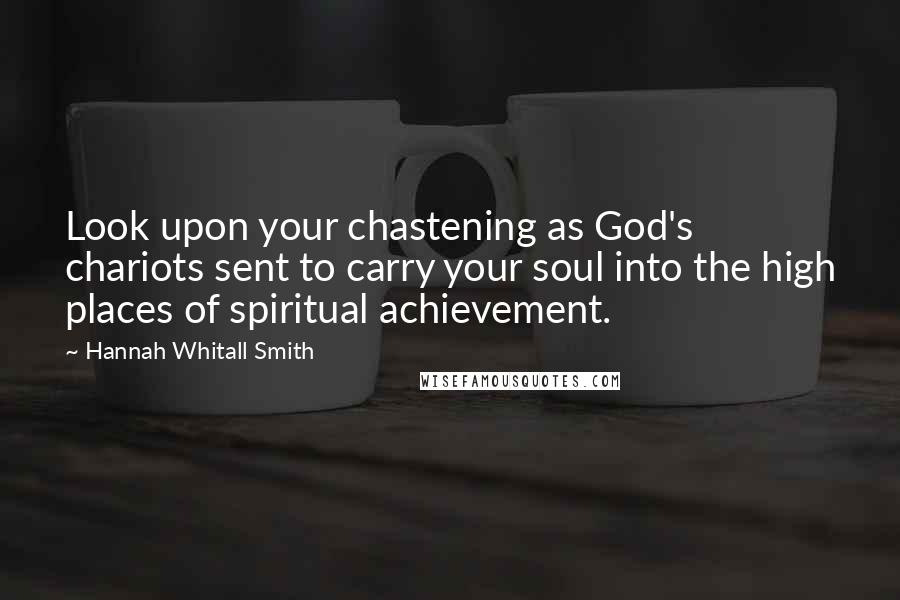 Hannah Whitall Smith Quotes: Look upon your chastening as God's chariots sent to carry your soul into the high places of spiritual achievement.