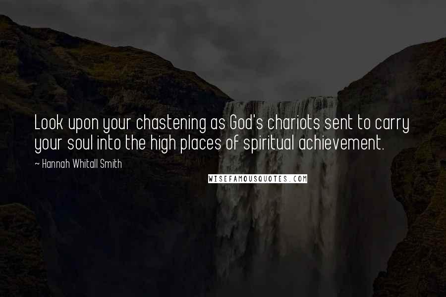 Hannah Whitall Smith Quotes: Look upon your chastening as God's chariots sent to carry your soul into the high places of spiritual achievement.