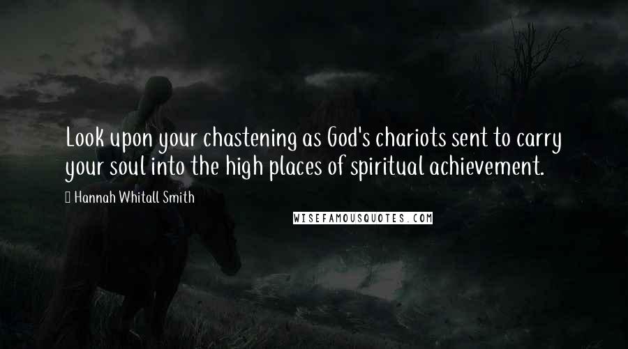 Hannah Whitall Smith Quotes: Look upon your chastening as God's chariots sent to carry your soul into the high places of spiritual achievement.
