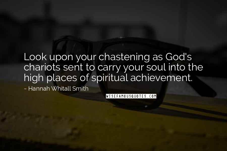 Hannah Whitall Smith Quotes: Look upon your chastening as God's chariots sent to carry your soul into the high places of spiritual achievement.