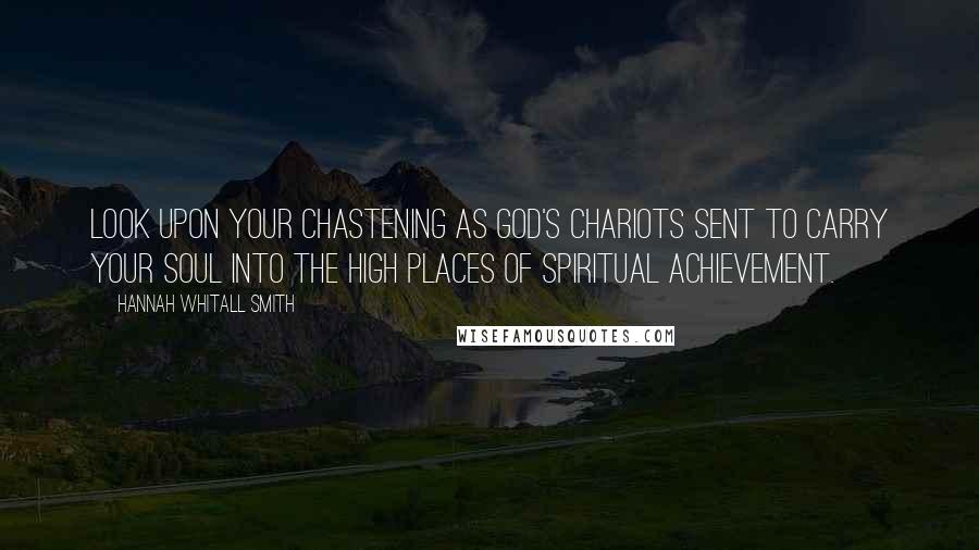 Hannah Whitall Smith Quotes: Look upon your chastening as God's chariots sent to carry your soul into the high places of spiritual achievement.