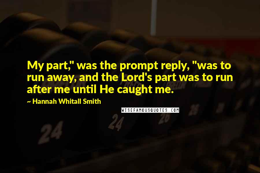 Hannah Whitall Smith Quotes: My part," was the prompt reply, "was to run away, and the Lord's part was to run after me until He caught me.