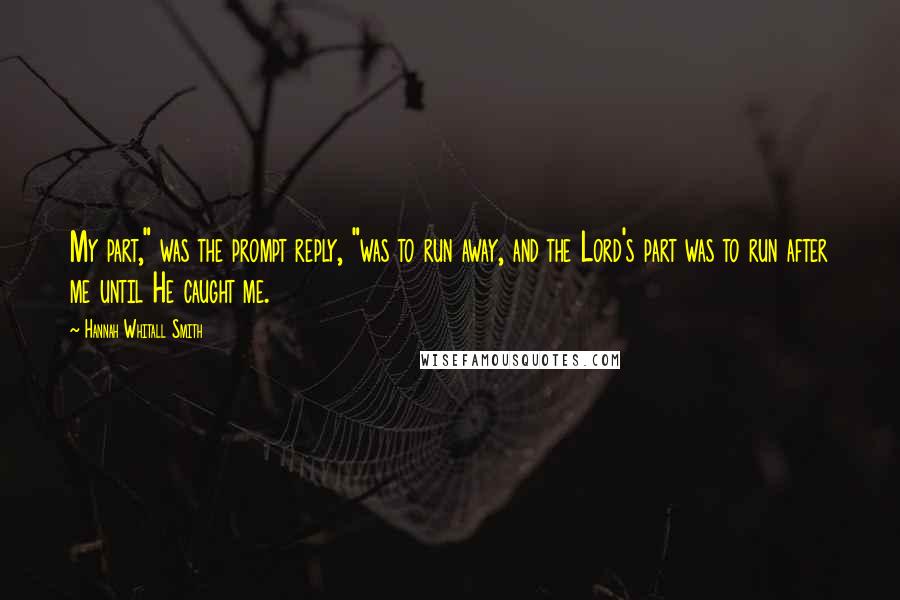 Hannah Whitall Smith Quotes: My part," was the prompt reply, "was to run away, and the Lord's part was to run after me until He caught me.