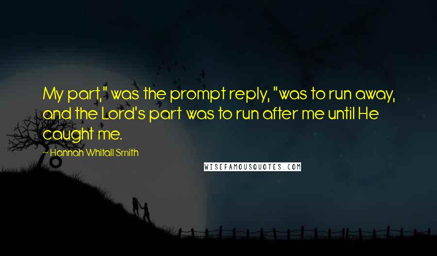 Hannah Whitall Smith Quotes: My part," was the prompt reply, "was to run away, and the Lord's part was to run after me until He caught me.