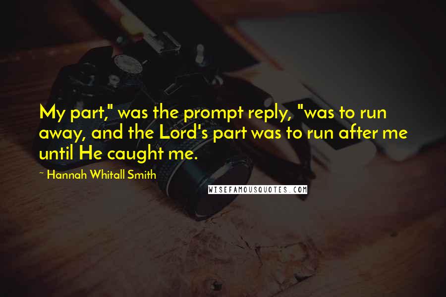 Hannah Whitall Smith Quotes: My part," was the prompt reply, "was to run away, and the Lord's part was to run after me until He caught me.