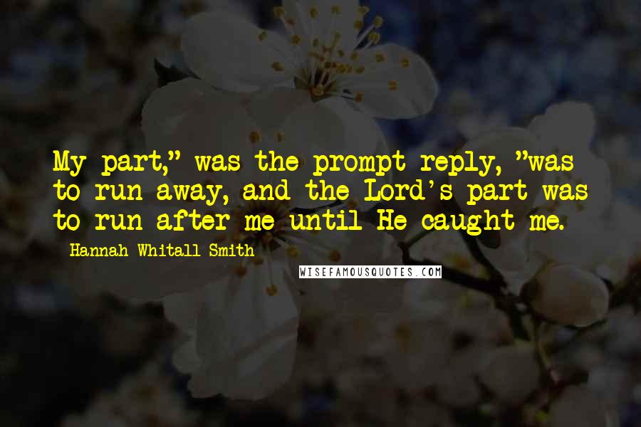 Hannah Whitall Smith Quotes: My part," was the prompt reply, "was to run away, and the Lord's part was to run after me until He caught me.