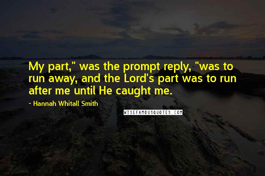 Hannah Whitall Smith Quotes: My part," was the prompt reply, "was to run away, and the Lord's part was to run after me until He caught me.