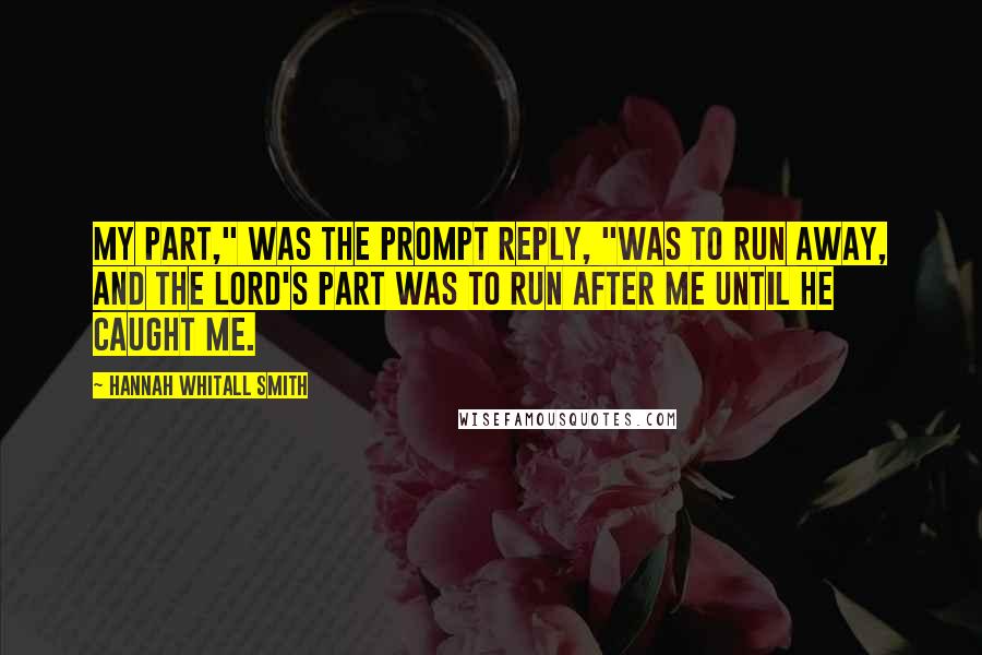 Hannah Whitall Smith Quotes: My part," was the prompt reply, "was to run away, and the Lord's part was to run after me until He caught me.