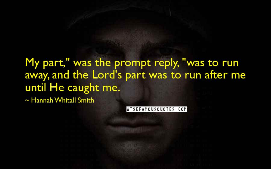 Hannah Whitall Smith Quotes: My part," was the prompt reply, "was to run away, and the Lord's part was to run after me until He caught me.