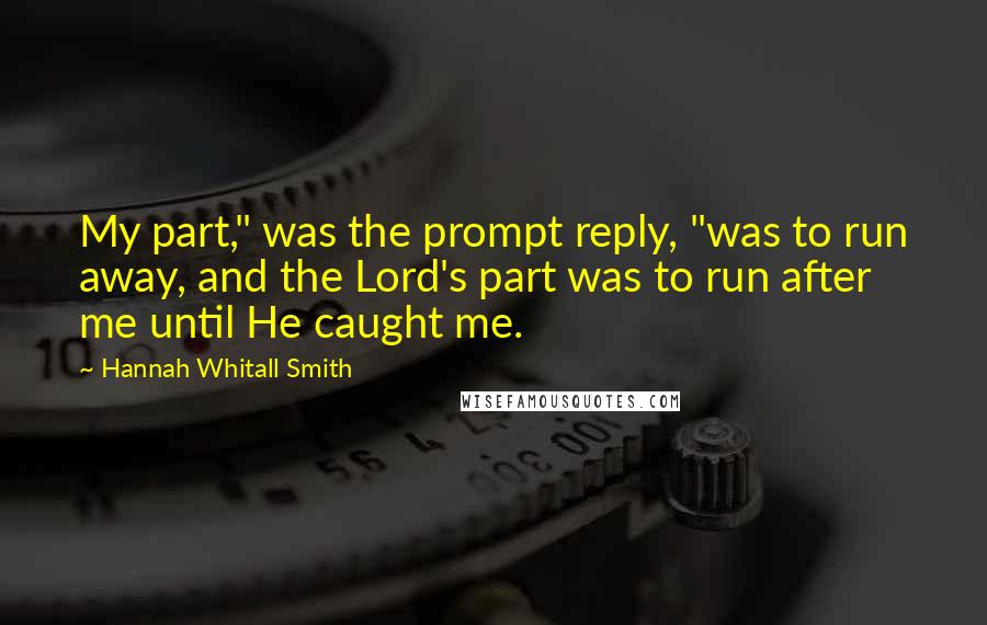 Hannah Whitall Smith Quotes: My part," was the prompt reply, "was to run away, and the Lord's part was to run after me until He caught me.