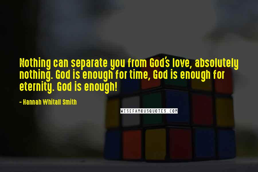 Hannah Whitall Smith Quotes: Nothing can separate you from God's love, absolutely nothing. God is enough for time, God is enough for eternity. God is enough!