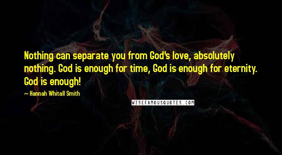 Hannah Whitall Smith Quotes: Nothing can separate you from God's love, absolutely nothing. God is enough for time, God is enough for eternity. God is enough!
