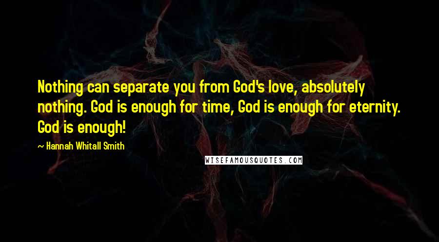 Hannah Whitall Smith Quotes: Nothing can separate you from God's love, absolutely nothing. God is enough for time, God is enough for eternity. God is enough!