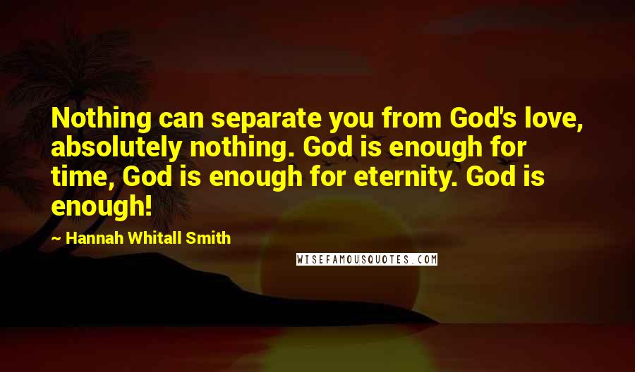 Hannah Whitall Smith Quotes: Nothing can separate you from God's love, absolutely nothing. God is enough for time, God is enough for eternity. God is enough!