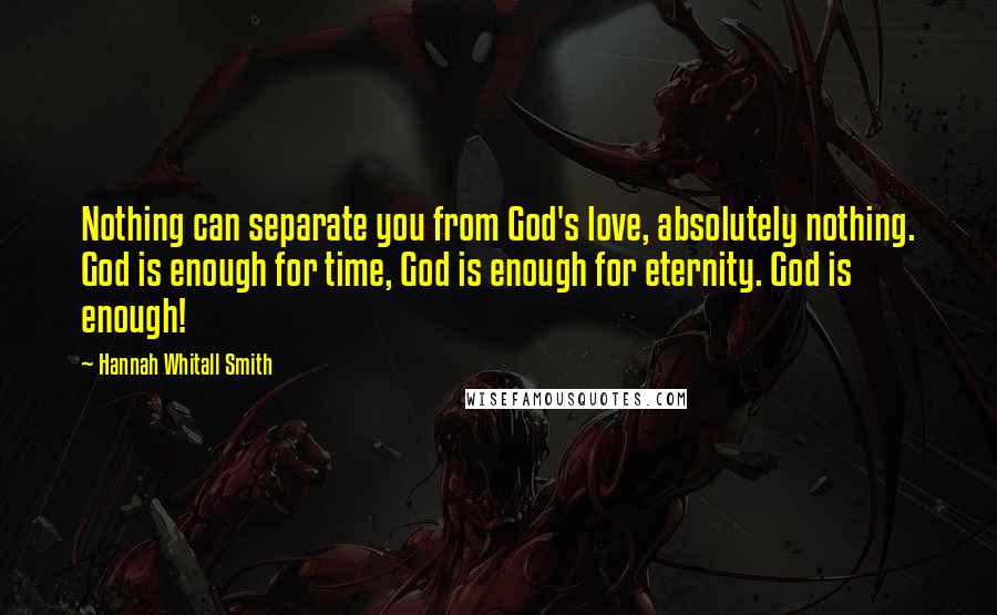 Hannah Whitall Smith Quotes: Nothing can separate you from God's love, absolutely nothing. God is enough for time, God is enough for eternity. God is enough!