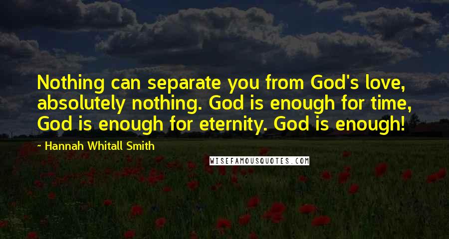 Hannah Whitall Smith Quotes: Nothing can separate you from God's love, absolutely nothing. God is enough for time, God is enough for eternity. God is enough!