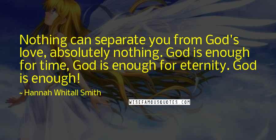 Hannah Whitall Smith Quotes: Nothing can separate you from God's love, absolutely nothing. God is enough for time, God is enough for eternity. God is enough!