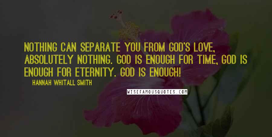 Hannah Whitall Smith Quotes: Nothing can separate you from God's love, absolutely nothing. God is enough for time, God is enough for eternity. God is enough!