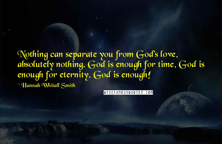 Hannah Whitall Smith Quotes: Nothing can separate you from God's love, absolutely nothing. God is enough for time, God is enough for eternity. God is enough!