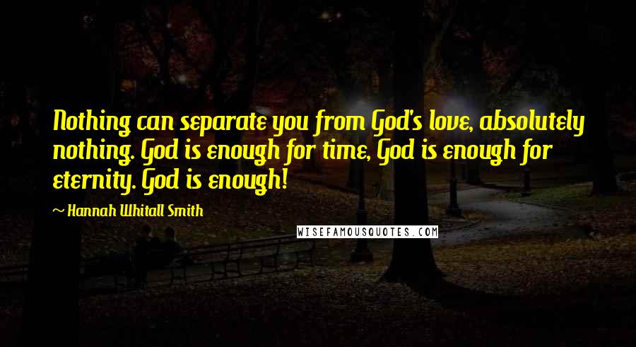 Hannah Whitall Smith Quotes: Nothing can separate you from God's love, absolutely nothing. God is enough for time, God is enough for eternity. God is enough!