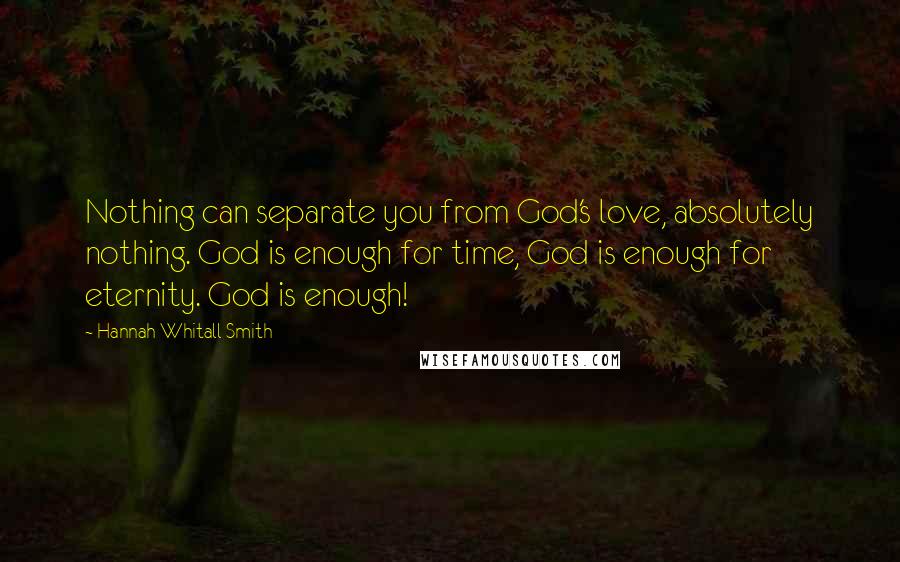 Hannah Whitall Smith Quotes: Nothing can separate you from God's love, absolutely nothing. God is enough for time, God is enough for eternity. God is enough!