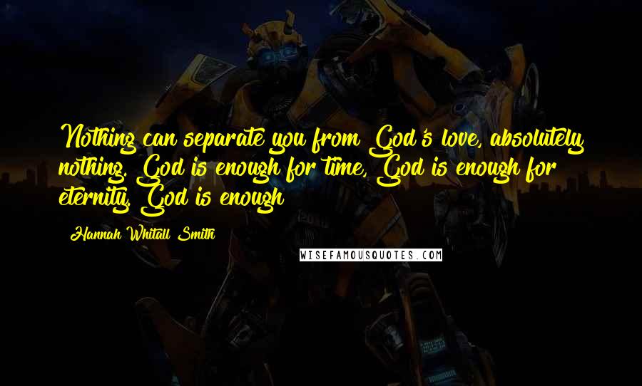 Hannah Whitall Smith Quotes: Nothing can separate you from God's love, absolutely nothing. God is enough for time, God is enough for eternity. God is enough!