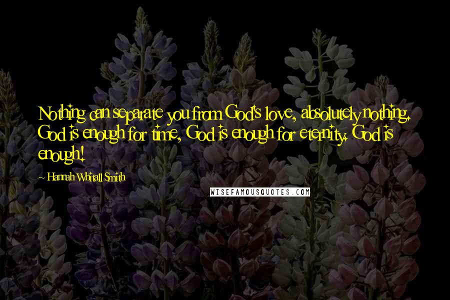 Hannah Whitall Smith Quotes: Nothing can separate you from God's love, absolutely nothing. God is enough for time, God is enough for eternity. God is enough!