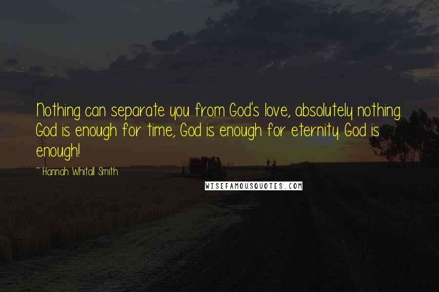 Hannah Whitall Smith Quotes: Nothing can separate you from God's love, absolutely nothing. God is enough for time, God is enough for eternity. God is enough!